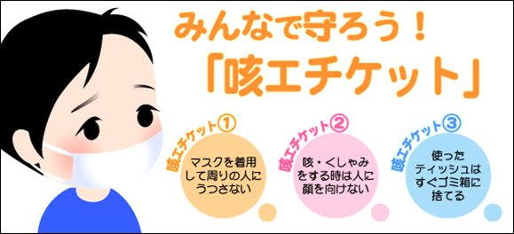 咳エチケットを守ろう！感染症の感染経路の多くが飛沫感染です。手洗い・うがい、マスク、免疫力アップなどの対策に加え、ぜひ実行したいのが「咳エチケット」。正しく守って、みんなで感染症を予防しましょう。